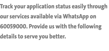 Track your application status easily through our services available via WhatsApp on 60059000. Provide us with the fol...