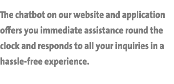 The chatbot on our website and application offers you immediate assistance round the clock and responds to all your i...
