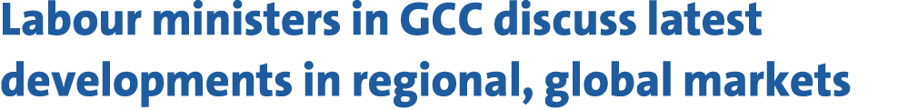 Labour ministers in GCC discuss latest developments in regional, global markets 
