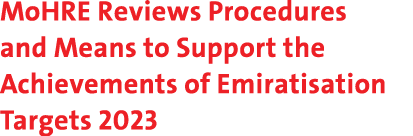 MoHRE Reviews Procedures and Means to Support the Achievements of Emiratisation Targets 2023 