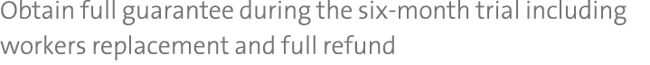 Obtain full guarantee during the six month trial including workers replacement and full refund