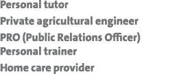 Personal tutor Private agricultural engineer PRO (Public Relations Officer)Personal trainer Home care provider 