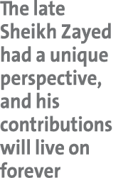 The late Sheikh Zayed had a unique perspective, and his contributions will live on forever