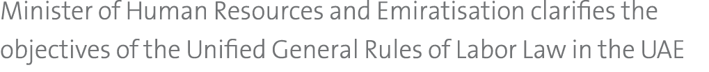 Minister of Human Resources and Emiratisation clarifies the objectives of the Unified General Rules of Labor Law in t   