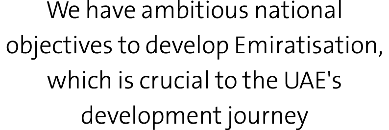 We have ambitious national objectives to develop Emiratisation, which is crucial to the UAE's development journey