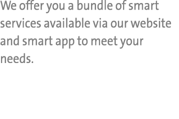 We offer you a bundle of smart services available via our website and smart app to meet your needs.