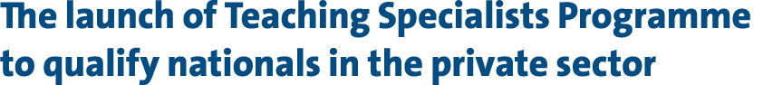 The launch of Teaching Specialists Programme to qualify nationals in the private sector 