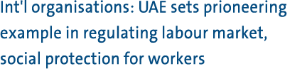 Int'l organisations: UAE sets prioneering example in regulating labour market, social protection for workers