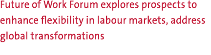 Future of Work Forum explores prospects to enhance flexibility in labour markets, address global transformations 