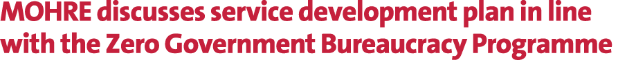 MOHRE discusses service development plan in line with the Zero Government Bureaucracy Programme 