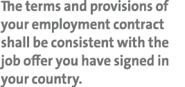 The terms and provisions of your employment contract shall be consistent with the job offer you have signed in your c   