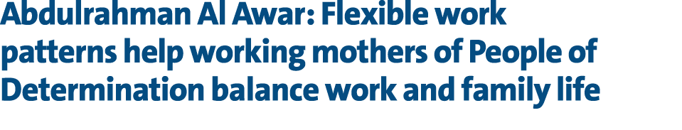 Abdulrahman Al Awar: Flexible work patterns help working mothers of People of Determination balance work and family l...