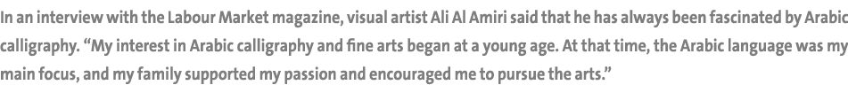 In an interview with the Labour Market magazine, visual artist Ali Al Amiri said that he has always been fascinated b...
