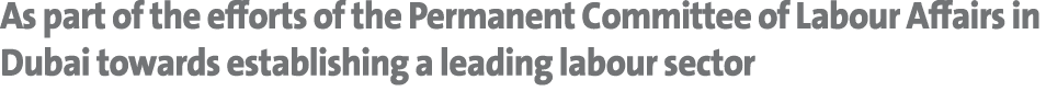 As part of the efforts of the Permanent Committee of Labour Affairs in Dubai towards establishing a leading labour se...