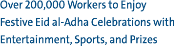 Over 200,000 Workers to Enjoy Festive Eid al Adha Celebrations with Entertainment, Sports, and Prizes 