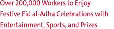 Over 200,000 Workers to Enjoy Festive Eid al Adha Celebrations with Entertainment, Sports, and Prizes 