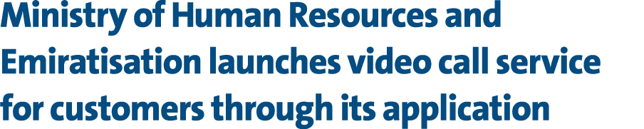 Ministry of Human Resources and Emiratisation launches video call service for customers through its application