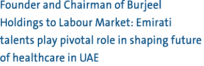 Founder and Chairman of Burjeel Holdings to Labour Market: Emirati talents play pivotal role in shaping future of hea...