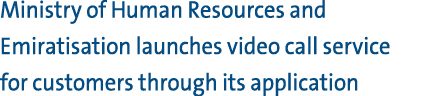 Ministry of Human Resources and Emiratisation launches video call service for customers through its application