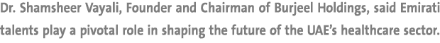 Dr. Shamsheer Vayali, Founder and Chairman of Burjeel Holdings, said Emirati talents play a pivotal role in shaping t...