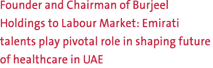 Founder and Chairman of Burjeel Holdings to Labour Market: Emirati talents play pivotal role in shaping future of hea...