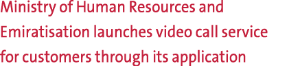 Ministry of Human Resources and Emiratisation launches video call service for customers through its application