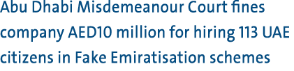 Abu Dhabi Misdemeanour Court fines company AED10 million for hiring 113 UAE citizens in Fake Emiratisation schemes 