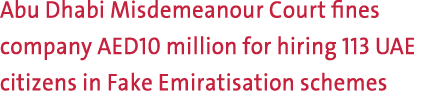 Abu Dhabi Misdemeanour Court fines company AED10 million for hiring 113 UAE citizens in Fake Emiratisation schemes 