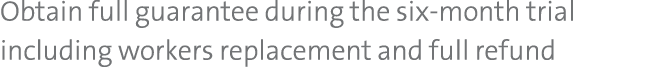 Obtain full guarantee during the six month trial including workers replacement and full refund