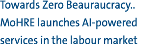 Towards Zero Beauraucracy.. MoHRE launches AI powered services in the labour market