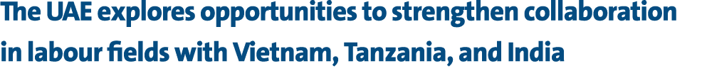 The UAE explores opportunities to strengthen collaboration in labour fields with Vietnam, Tanzania, and India 