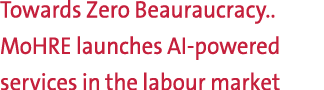 Towards Zero Beauraucracy.. MoHRE launches AI powered services in the labour market
