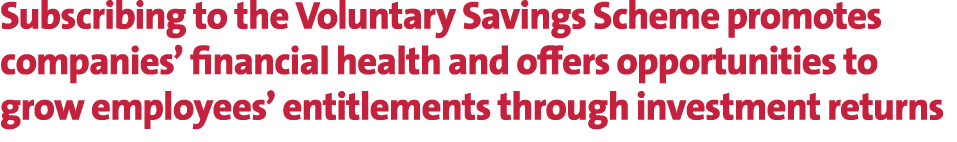 Subscribing to the Voluntary Savings Scheme promotes companies’ financial health and offers opportunities to grow emp...