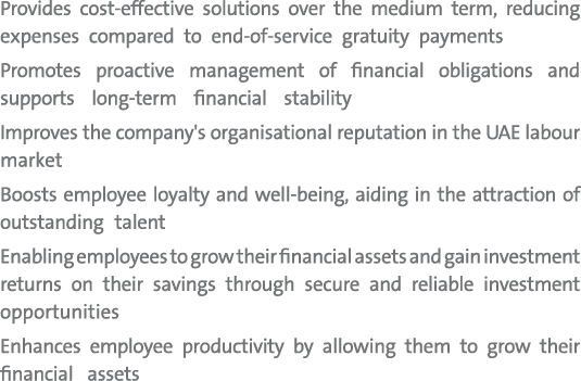 Provides cost effective solutions over the medium term, reducing expenses compared to end of service gratuity payment...