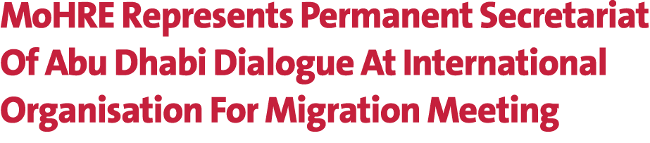 MoHRE Represents Permanent Secretariat Of Abu Dhabi Dialogue At International Organisation For Migration Meeting 