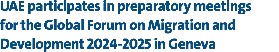 UAE participates in preparatory meetings for the Global Forum on Migration and Development 2024 2025 in Geneva 