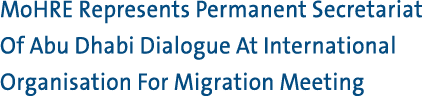 MoHRE Represents Permanent Secretariat Of Abu Dhabi Dialogue At International Organisation For Migration Meeting 