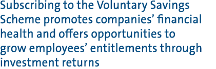 Subscribing to the Voluntary Savings Scheme promotes companies’ financial health and offers opportunities to grow emp...