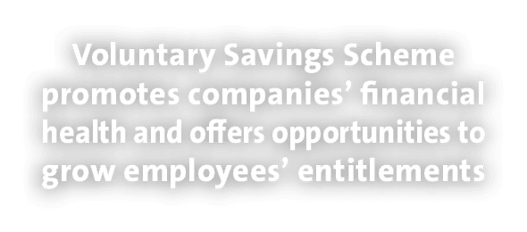 Voluntary Savings Scheme promotes companies’ financial health and offers opportunities to grow employees’ entitlements 