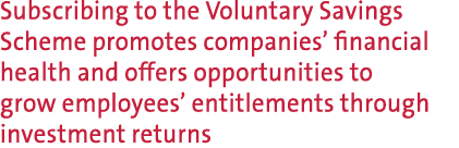 Subscribing to the Voluntary Savings Scheme promotes companies’ financial health and offers opportunities to grow emp...