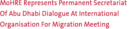 MoHRE Represents Permanent Secretariat Of Abu Dhabi Dialogue At International Organisation For Migration Meeting 
