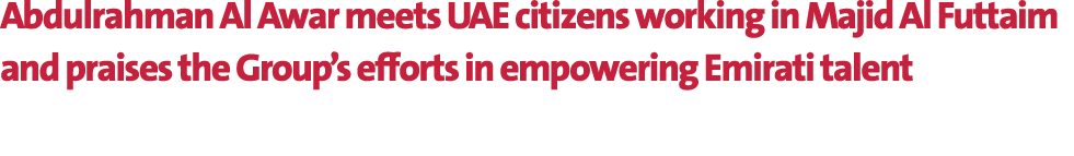 Abdulrahman Al Awar meets UAE citizens working in Majid Al Futtaim and praises the Group’s efforts in empowering Emir...