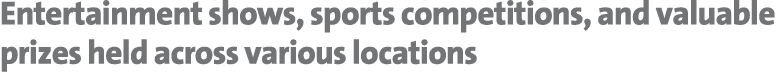 Entertainment shows, sports competitions, and valuable prizes held across various locations 