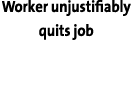 Worker unjustifiably quits job 