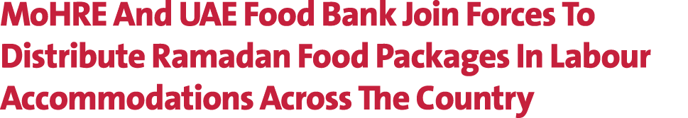 MoHRE And UAE Food Bank Join Forces To Distribute Ramadan Food Packages In Labour Accommodations Across The Country 