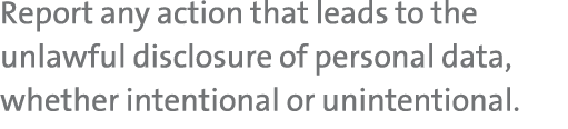 Report any action that leads to the unlawful disclosure of personal data, whether intentional or unintentional. 
