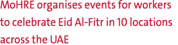 MoHRE organises events for workers to celebrate Eid Al Fitr in 10 locations across the UAE 