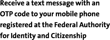 Receive a text message with an OTP code to your mobile phone registered at the Federal Authority for Identity and Cit   