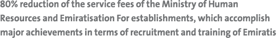 80% reduction of the service fees of the Ministry of Human Resources and Emiratisation For establishments, which acco   