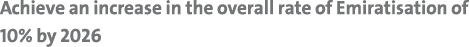 Achieve an increase in the overall rate of Emiratisation of 10% by 2026